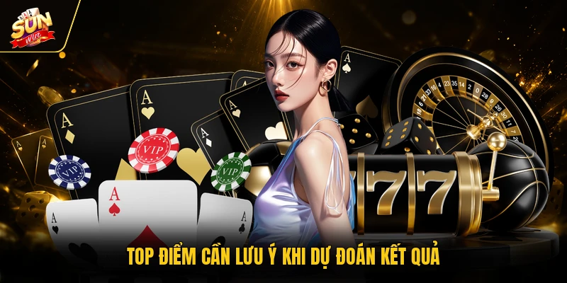 Top điểm cần lưu ý khi dự đoán kết quả